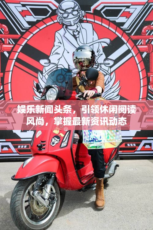 娱乐新闻头条，引领休闲阅读风尚，掌握最新资讯动态