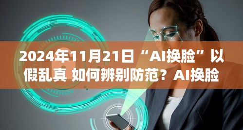 AI换脸技术挑战，如何辨别与防范以假乱真的换脸技术深度解析（2024年）