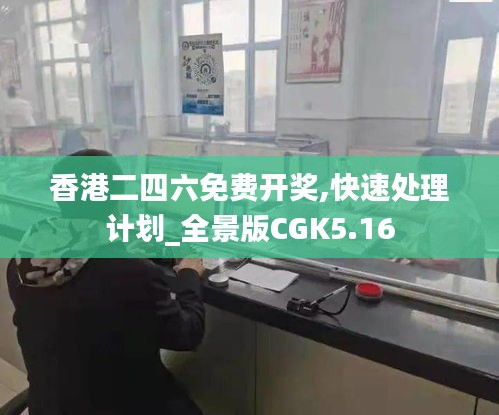 香港二四六免费开奖,快速处理计划_全景版CGK5.16