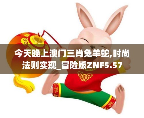 今天晚上澳门三肖兔羊蛇,时尚法则实现_冒险版ZNF5.57