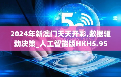 2024年新澳门天天开彩,数据驱动决策_人工智能版HKH5.95