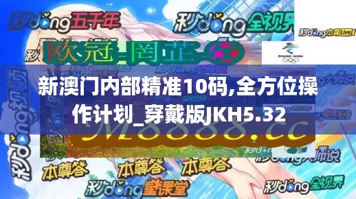 新澳门内部精准10码,全方位操作计划_穿戴版JKH5.32