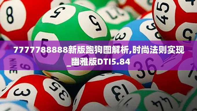 7777788888新版跑狗图解析,时尚法则实现_幽雅版DTI5.84