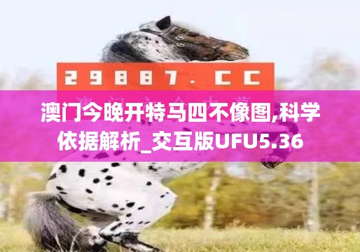 澳门今晚开特马四不像图,科学依据解析_交互版UFU5.36