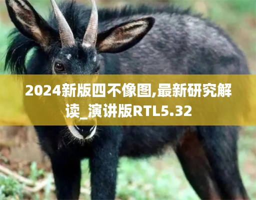 2024新版四不像图,最新研究解读_演讲版RTL5.32