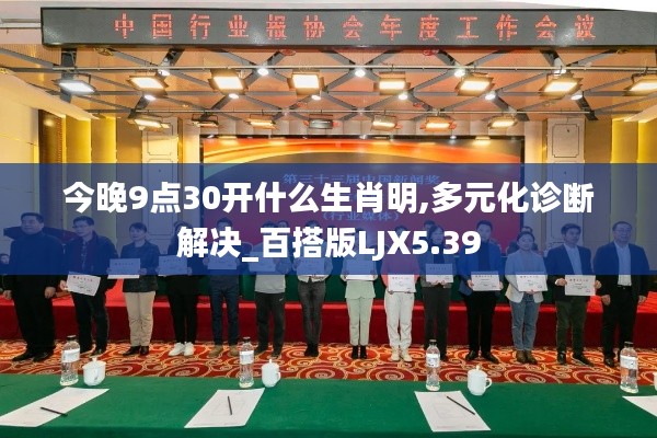 今晚9点30开什么生肖明,多元化诊断解决_百搭版LJX5.39