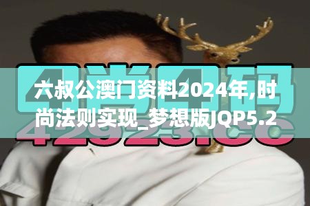 六叔公澳门资料2024年,时尚法则实现_梦想版JQP5.22