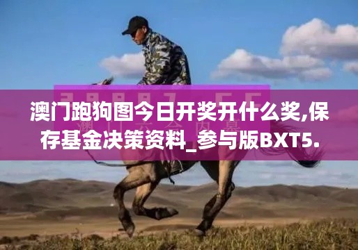 澳门跑狗图今日开奖开什么奖,保存基金决策资料_参与版BXT5.91