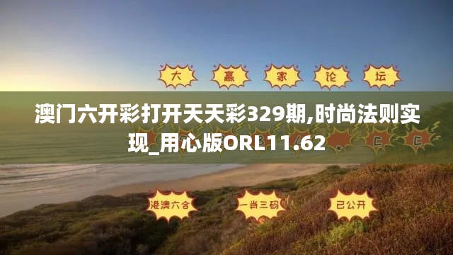 澳门六开彩打开天天彩329期,时尚法则实现_用心版ORL11.62