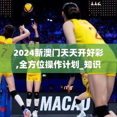 2024新澳门天天开好彩,全方位操作计划_知识版MCM13.77