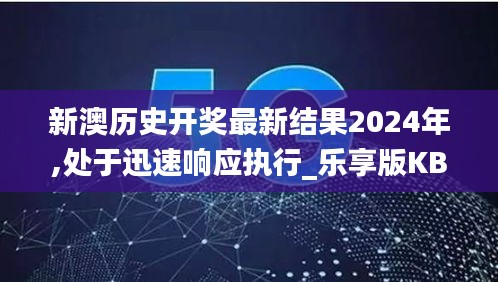 新澳历史开奖最新结果2024年,处于迅速响应执行_乐享版KBO13.82