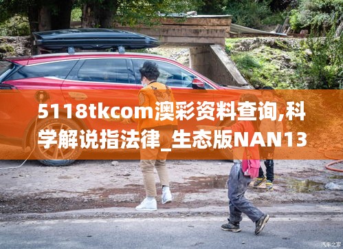 5118tkcom澳彩资料查询,科学解说指法律_生态版NAN13.53