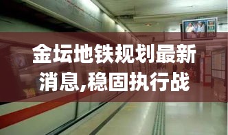 金坛地铁规划最新消息,稳固执行战略分析_时尚版FTX13.68