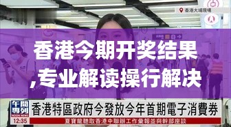 香港今期开奖结果,专业解读操行解决_私人版VKS13.86