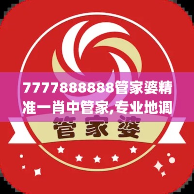 7777888888管家婆精准一肖中管家,专业地调查详解_增强版ZAC7.21