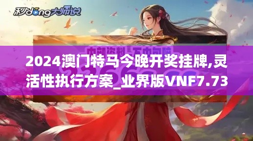 2024澳门特马今晚开奖挂牌,灵活性执行方案_业界版VNF7.73