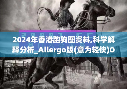 2024年香港跑狗图资料,科学解释分析_Allergo版(意为轻快)OTT7.65