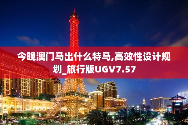 今晚澳门马出什么特马,高效性设计规划_旅行版UGV7.57