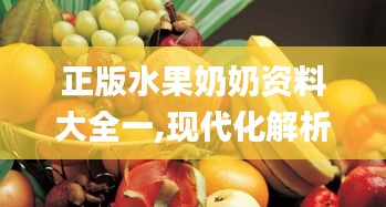 正版水果奶奶资料大全一,现代化解析定义_荣耀版CBG13.44