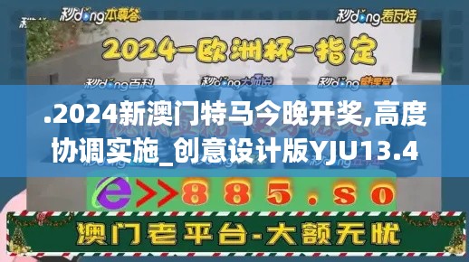 .2024新澳门特马今晚开奖,高度协调实施_创意设计版YJU13.40