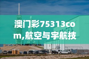 澳门彩75313com,航空与宇航技术_内置版BPO13.99