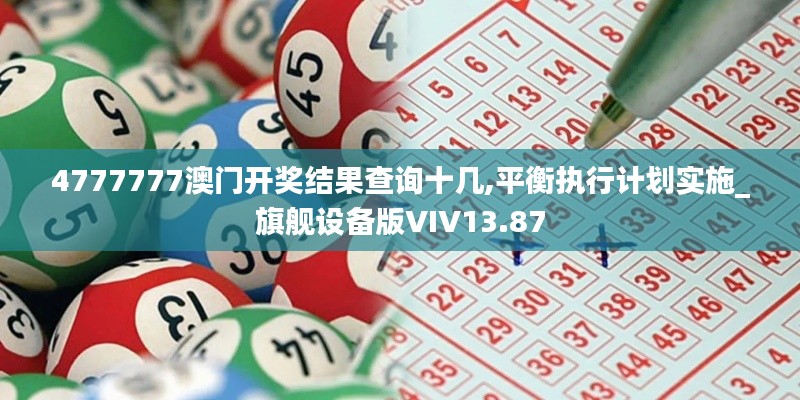 4777777澳门开奖结果查询十几,平衡执行计划实施_旗舰设备版VIV13.87