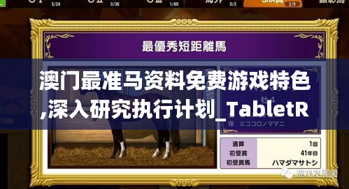 澳门最准马资料免费游戏特色,深入研究执行计划_TabletRUY13.58