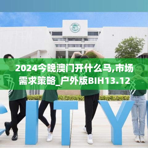 2024今晚澳门开什么马,市场需求策略_户外版BIH13.12