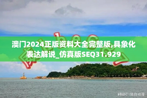 澳门2024正版资料大全完整版,具象化表达解说_仿真版SEQ31.929