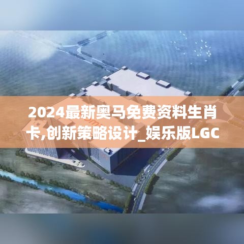 2024最新奥马免费资料生肖卡,创新策略设计_娱乐版LGC19.582