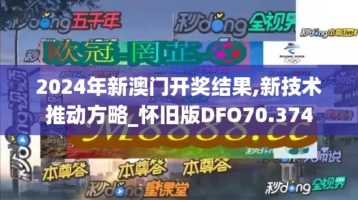 2024年新澳门开奖结果,新技术推动方略_怀旧版DFO70.374