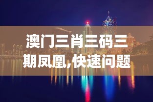 澳门三肖三码三期凤凰,快速问题处理_高效版JSM85.810