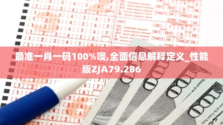 最准一肖一码100%噢,全面信息解释定义_性能版ZJA79.286