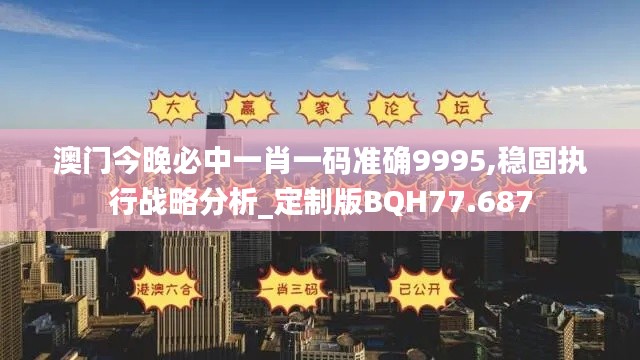 澳门今晚必中一肖一码准确9995,稳固执行战略分析_定制版BQH77.687