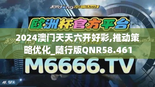 2024澳门天天六开好彩,推动策略优化_随行版QNR58.461