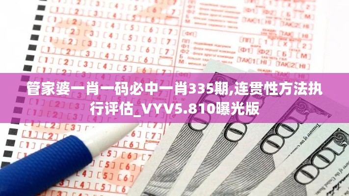 管家婆一肖一码必中一肖335期,连贯性方法执行评估_VYV5.810曝光版