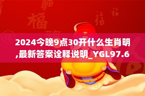 2024今晚9点30开什么生肖明,最新答案诠释说明_YGL97.674梦想版