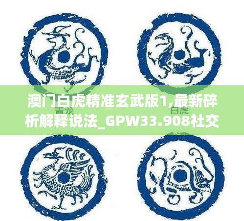 澳门白虎精准玄武版1,最新碎析解释说法_GPW33.908社交版