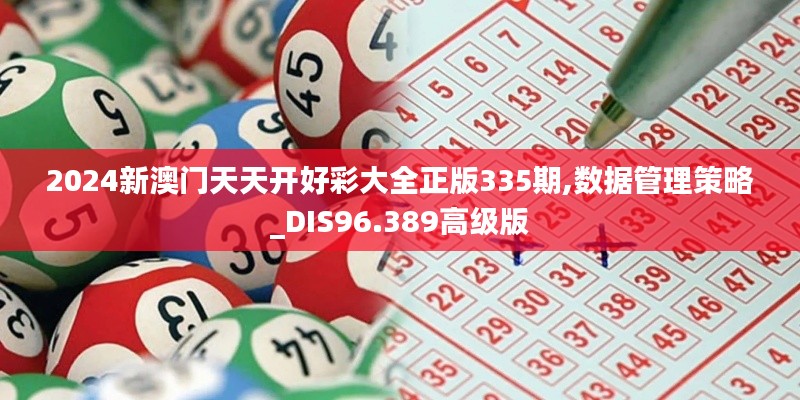 2024新澳门天天开好彩大全正版335期,数据管理策略_DIS96.389高级版