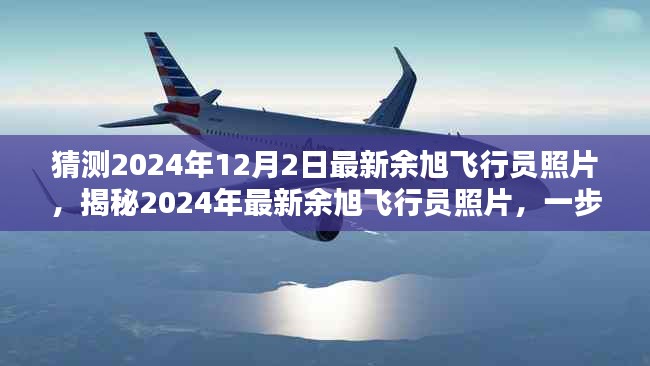 揭秘余旭飞行员最新照片，逐步获取与欣赏的独家报道（2024年）