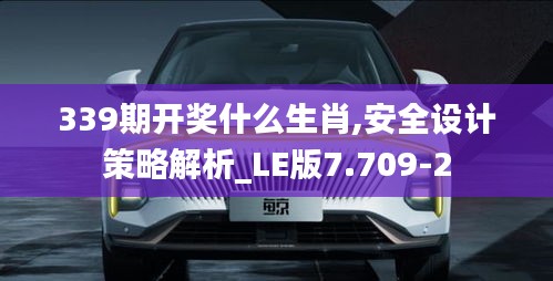 339期开奖什么生肖,安全设计策略解析_LE版7.709-2