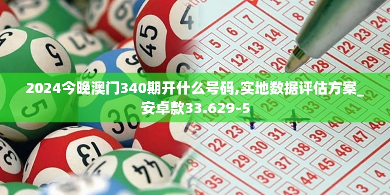 2024今晚澳门340期开什么号码,实地数据评估方案_安卓款33.629-5