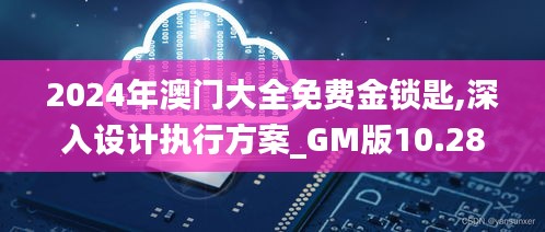 2024年澳门大全免费金锁匙,深入设计执行方案_GM版10.287