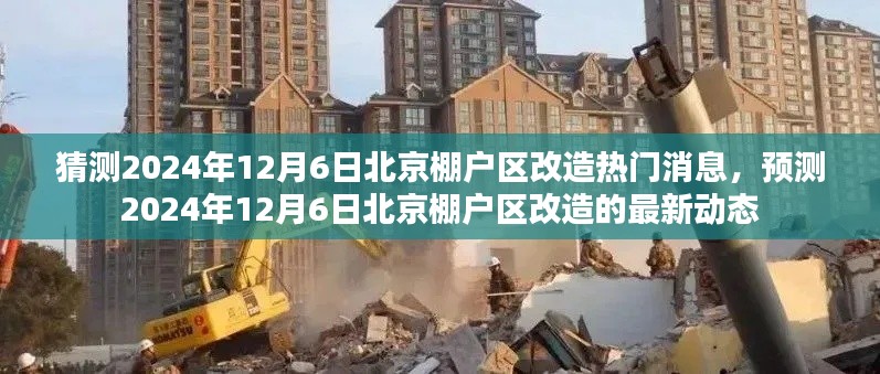 猜测2024年12月6日北京棚户区改造热门消息，预测2024年12月6日北京棚户区改造的最新动态