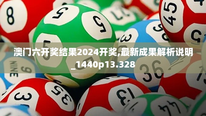 澳门六开奖结果2024开奖,最新成果解析说明_1440p13.328