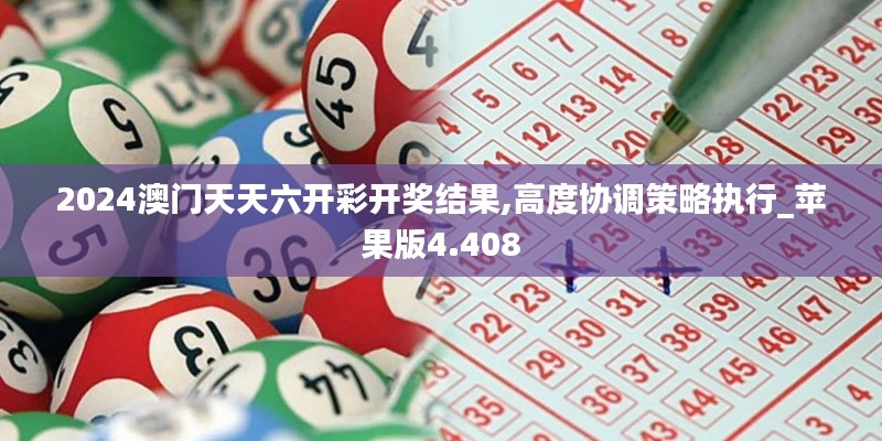 2024澳门天天六开彩开奖结果,高度协调策略执行_苹果版4.408