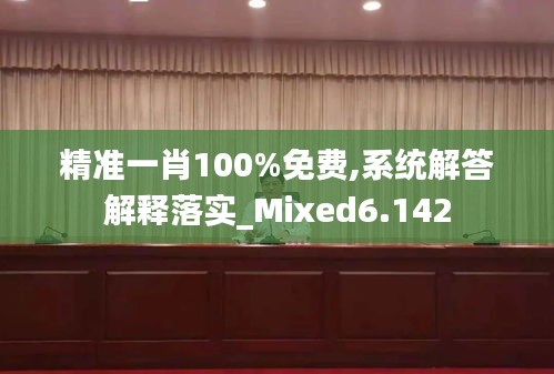 精准一肖100%免费,系统解答解释落实_Mixed6.142