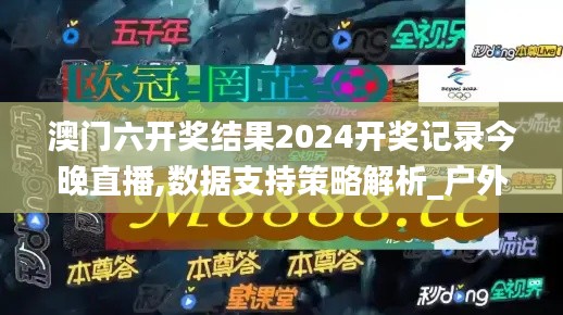 澳门六开奖结果2024开奖记录今晚直播,数据支持策略解析_户外版11.444