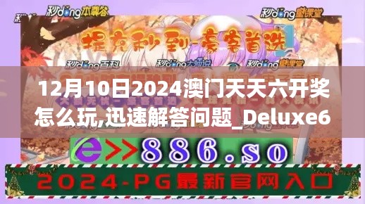 12月10日2024澳门天天六开奖怎么玩,迅速解答问题_Deluxe6.668