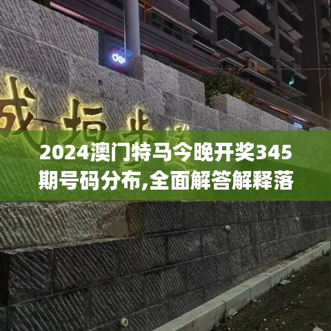 2024澳门特马今晚开奖345期号码分布,全面解答解释落实_顶级版9.234